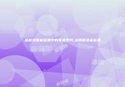 品鉴法国葡萄酒中的暮色系列,法国暮色葡萄酒
