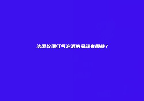 法国玫瑰红气泡酒的品牌有哪些？