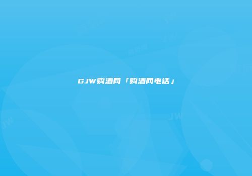 GJW购酒网「购酒网电话」