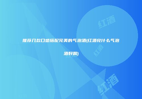 推荐几款口感搭配完美的气泡酒(红酒兑什么气泡酒好喝)
