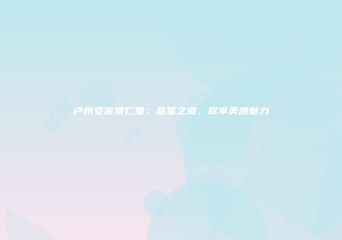 卢州老窖爱仁堂：品鉴之道，尽享美酒魅力