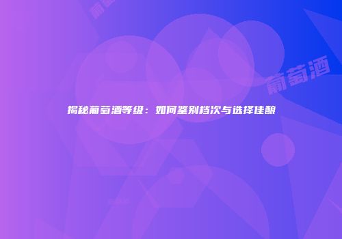 揭秘葡萄酒等级：如何鉴别档次与选择佳酿