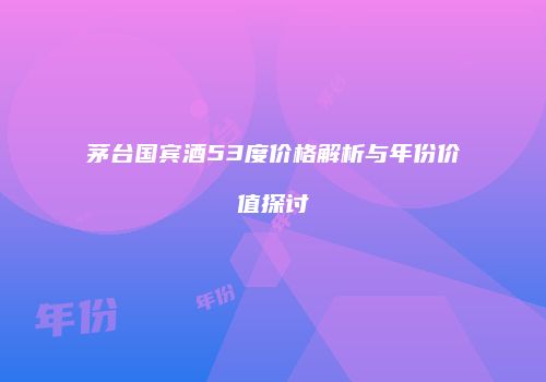 茅台国宾酒53度价格解析与年份价值探讨