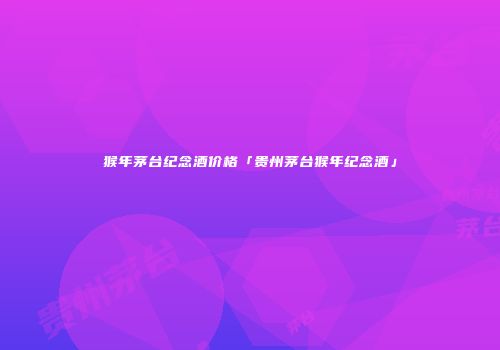 猴年茅台纪念酒价格「贵州茅台猴年纪念酒」