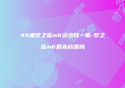 45度梦之蓝m6多少钱一瓶-梦之蓝m6算高档酒吗