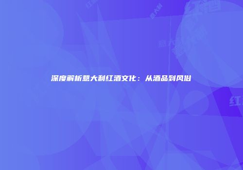 深度解析意大利红酒文化：从酒品到风俗