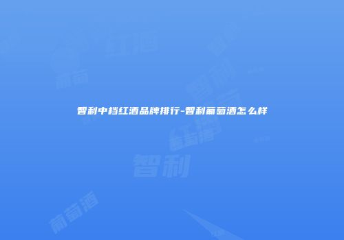 智利中档红酒品牌排行-智利葡萄酒怎么样