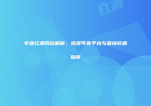专业红酒网站解析：选择可靠平台与查询价格指南
