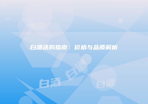 白酒选购指南：价格与品质解析