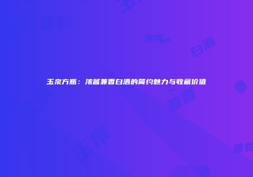玉泉方瓶：浓酱兼香白酒的简约魅力与收藏价值