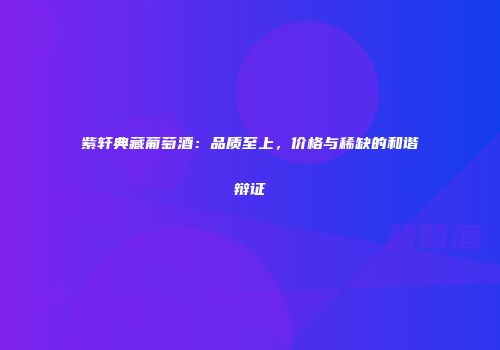 紫轩典藏葡萄酒：品质至上，价格与稀缺的和谐辩证