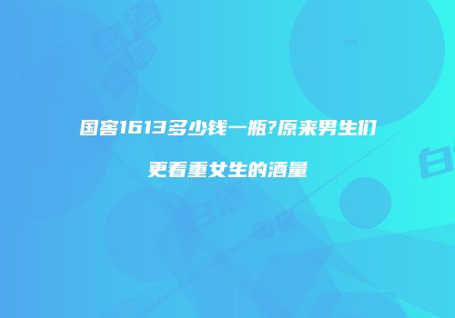 国窖1613多少钱一瓶?原来男生们更看重女生的酒量