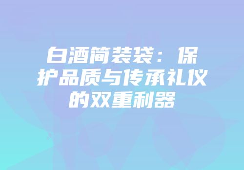 白酒简装袋：保护品质与传承礼仪的双重利器