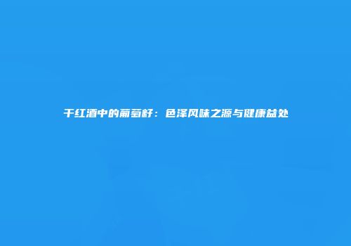 干红酒中的葡萄籽：色泽风味之源与健康益处