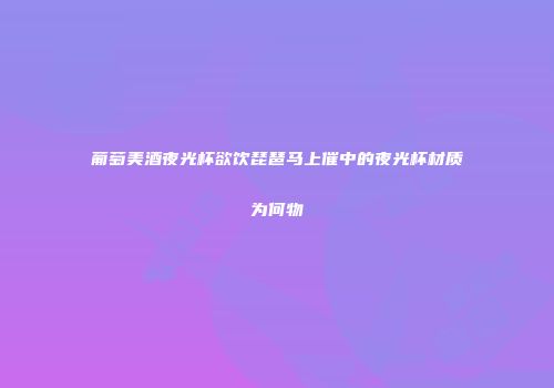 葡萄美酒夜光杯欲饮琵琶马上催中的夜光杯材质为何物
