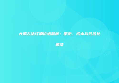 大漠古法红酒价格解析：历史、成本与性价比解读