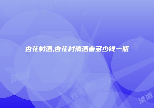 杏花村酒,杏花村清酒春多少钱一瓶