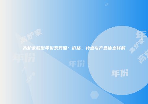 高炉家和谐年份系列酒：价格、特点与产品信息详解