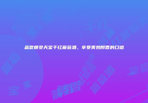 品尝朗斐天宝干红葡萄酒，享受美妙醇香的口感