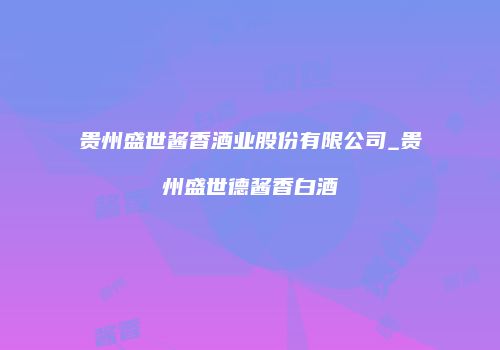 贵州盛世酱香酒业股份有限公司_贵州盛世德酱香白酒