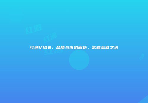 红酒V108：品质与价格解析，高端品鉴之选