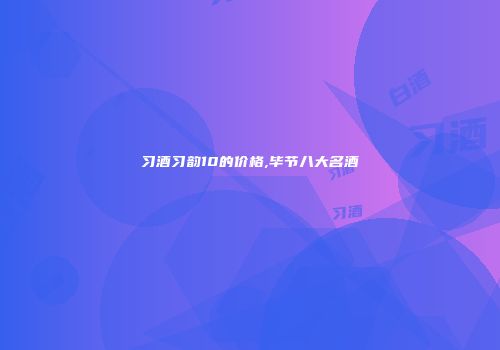 习酒习韵10的价格,毕节八大名酒