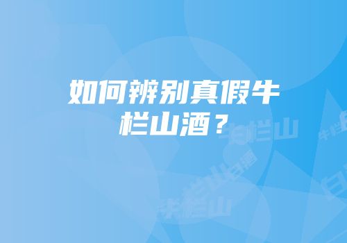 如何辨别真假牛栏山酒？