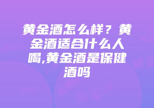 黄金酒怎么样？黄金酒适合什么人喝,黄金酒是保健酒吗