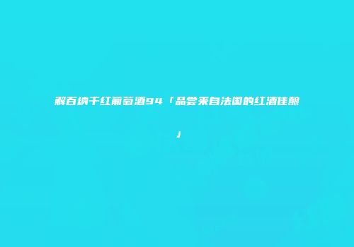 解百纳干红葡萄酒94「品尝来自法国的红酒佳酿」