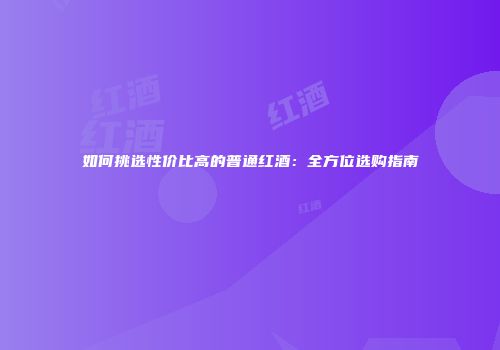 如何挑选性价比高的普通红酒：全方位选购指南