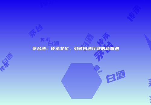 茅台酒：传承文化，引领白酒行业的新机遇