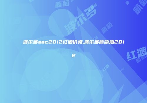 波尔多aoc2012红酒价格,波尔多葡萄酒2012