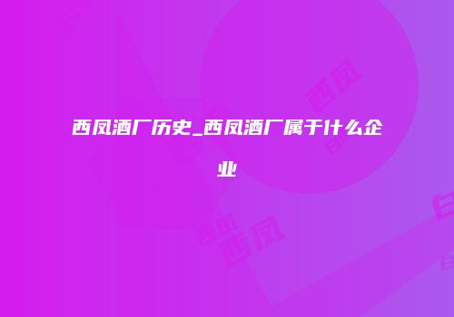 西凤酒厂历史_西凤酒厂属于什么企业