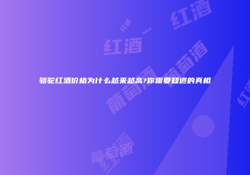 骆驼红酒价格为什么越来越高?你需要知道的真相