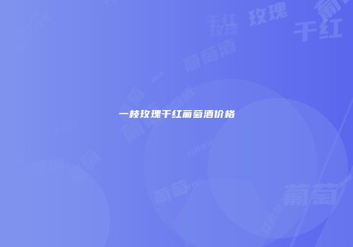 一枝玫瑰干红葡萄酒价格