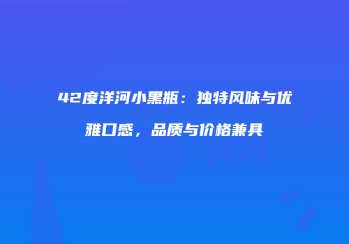42度洋河小黑瓶：独特风味与优雅口感，品质与价格兼具