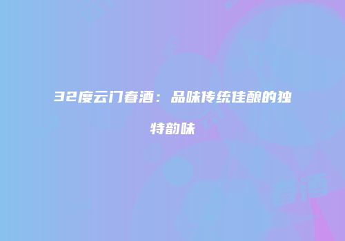 32度云门春酒：品味传统佳酿的独特韵味