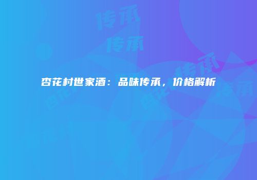 杏花村世家酒：品味传承，价格解析