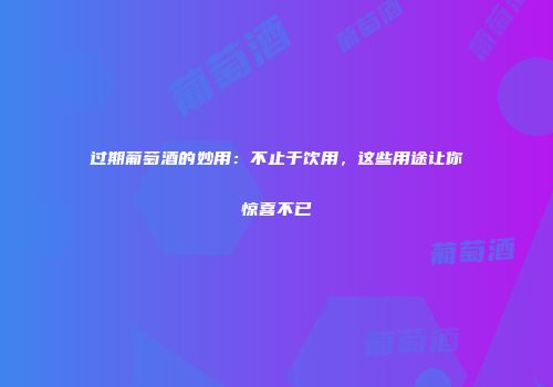 过期葡萄酒的妙用：不止于饮用，这些用途让你惊喜不已