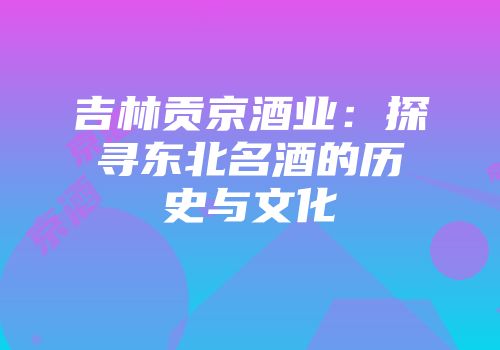 吉林贡京酒业：探寻东北名酒的历史与文化