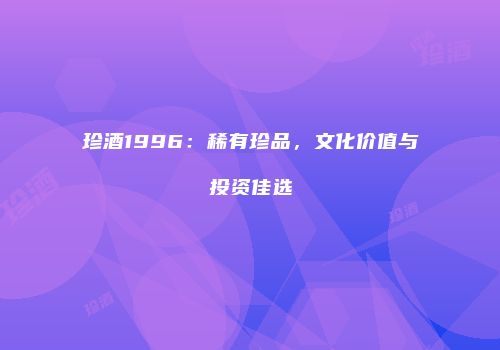 珍酒1996：稀有珍品，文化价值与投资佳选