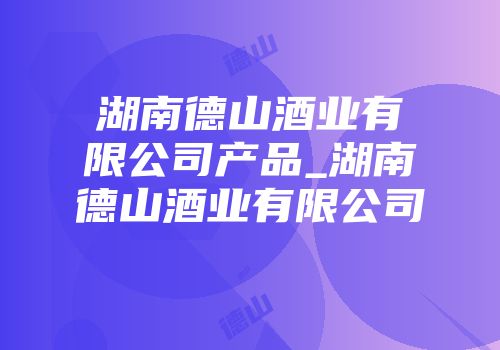 湖南德山酒业有限公司产品_湖南德山酒业有限公司