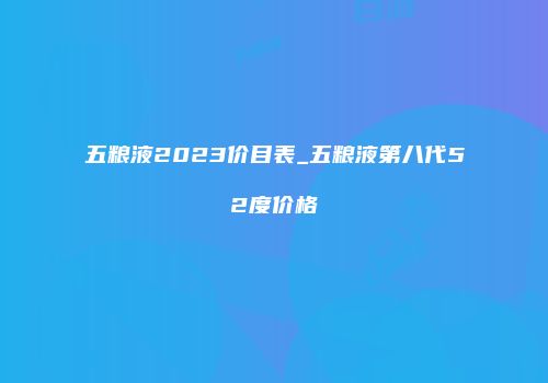 五粮液2023价目表_五粮液第八代52度价格