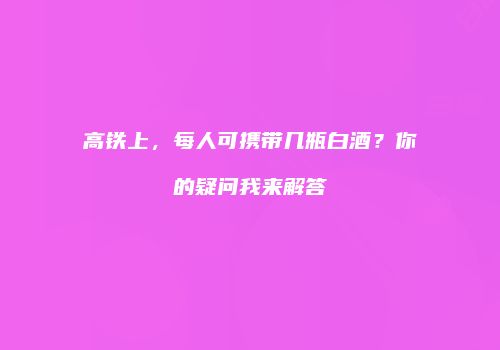 高铁上，每人可携带几瓶白酒？你的疑问我来解答