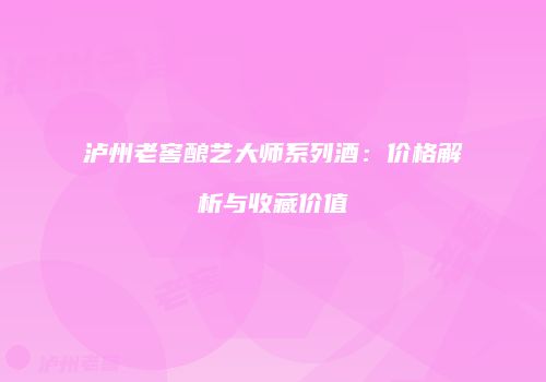 泸州老窖酿艺大师系列酒：价格解析与收藏价值