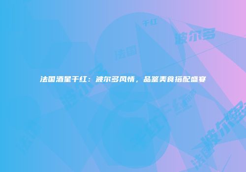 法国酒星干红：波尔多风情，品鉴美食搭配盛宴