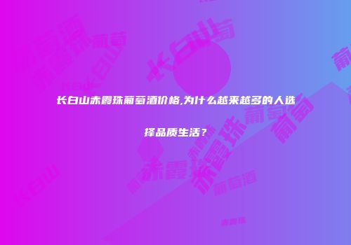 长白山赤霞珠葡萄酒价格,为什么越来越多的人选择品质生活？