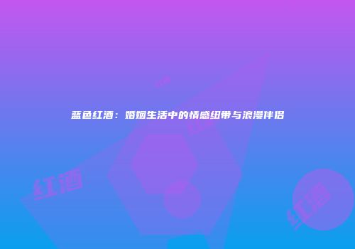 蓝色红酒：婚姻生活中的情感纽带与浪漫伴侣