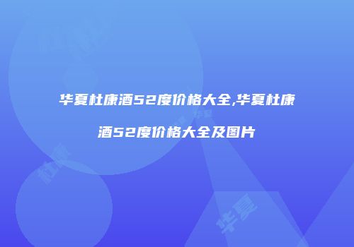 华夏杜康酒52度价格大全,华夏杜康酒52度价格大全及图片