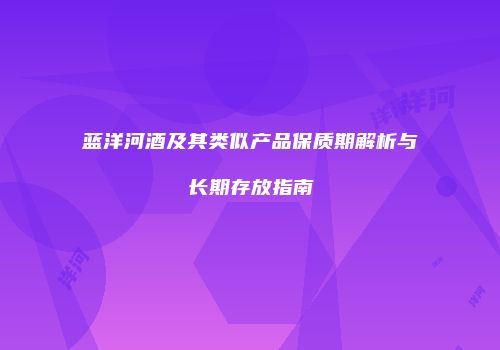 蓝洋河酒及其类似产品保质期解析与长期存放指南